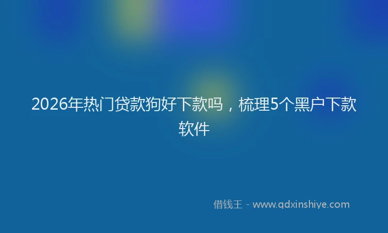 2026年热门贷款狗好下款吗，梳理5个黑户下款软件