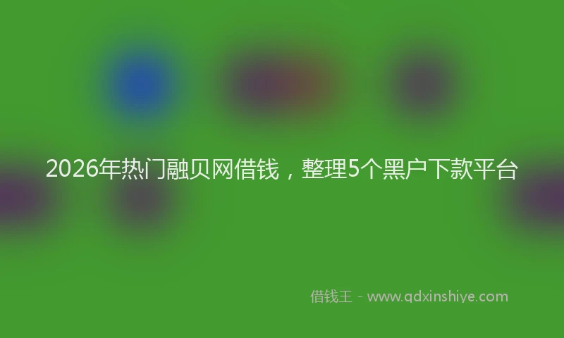 2026年热门融贝网借钱，整理5个黑户下款平台