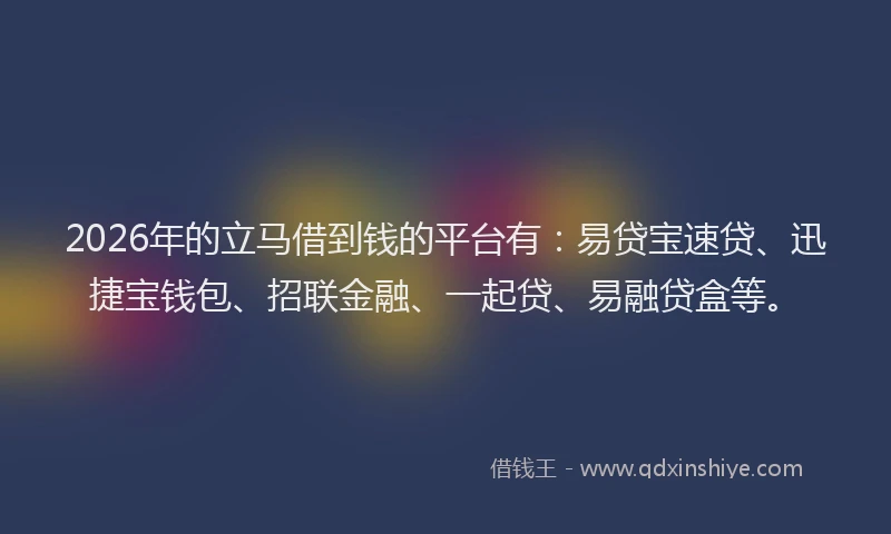 2026年的立马借到钱的平台有：易贷宝速贷、迅捷宝钱包、招联金融、一起贷、易融贷盒等。