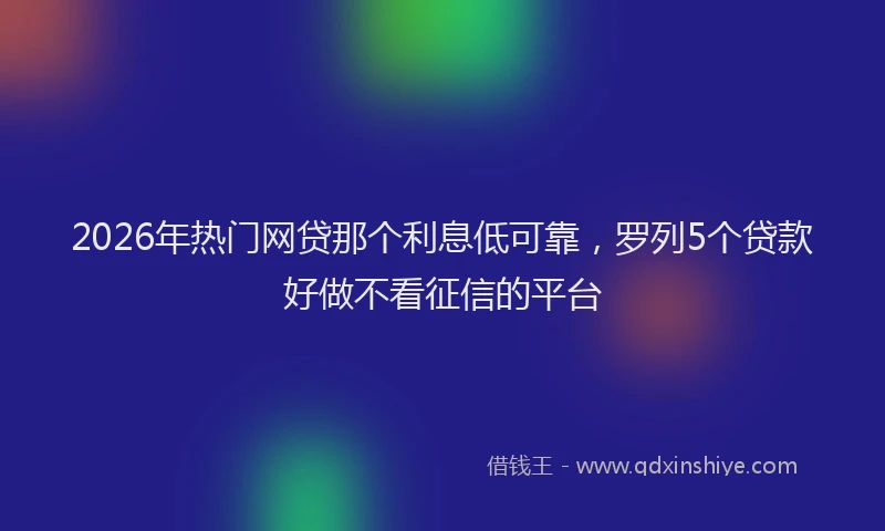2026年热门网贷那个利息低可靠，罗列5个贷款好做不看征信的平台
