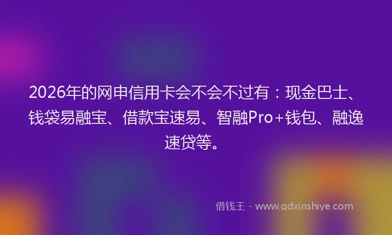 2026年的网申信用卡会不会不过有：现金巴士、钱袋易融宝、借款宝速易、智融Pro+钱包、融逸速贷等。