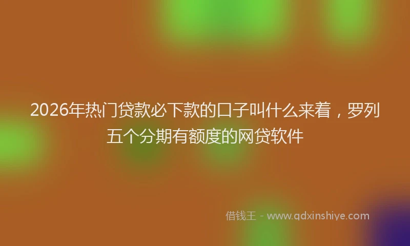 2026年热门贷款必下款的口子叫什么来着，罗列五个分期有额度的网贷软件