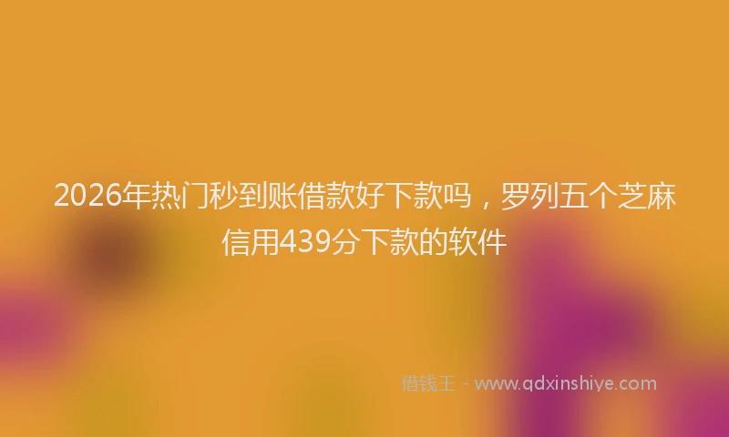 2026年热门秒到账借款好下款吗，罗列五个芝麻信用439分下款的软件