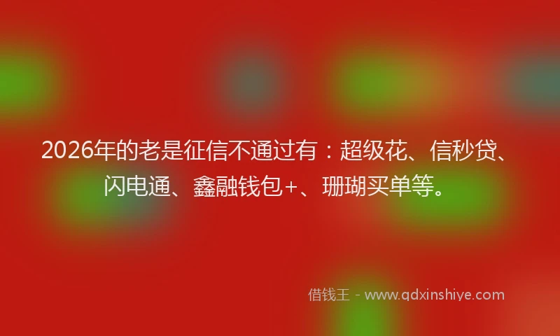 2026年的老是征信不通过有：超级花、信秒贷、闪电通、鑫融钱包+、珊瑚买单等。