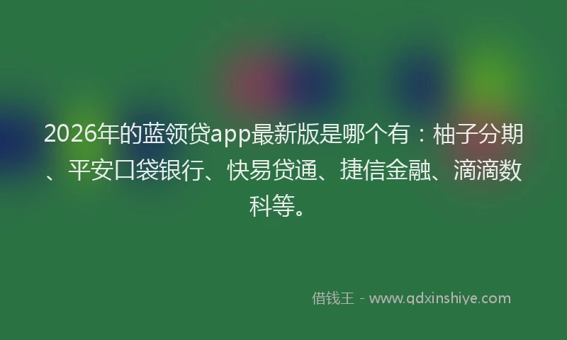 2026年的蓝领贷app最新版是哪个有：柚子分期、平安口袋银行、快易贷通、捷信金融、滴滴数科等。