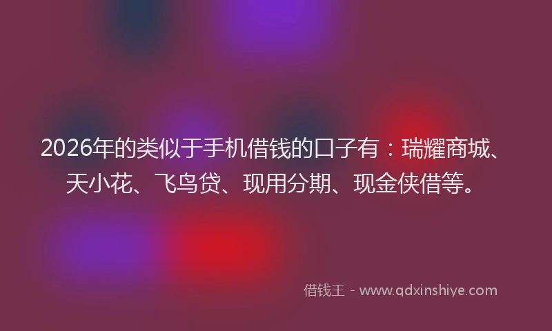 2026年的类似于手机借钱的口子有:瑞耀商城、天小花、飞鸟贷、现用分期、现金侠借等。