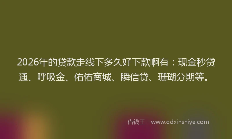 2026年的贷款走线下多久好下款啊有：现金秒贷通、呼吸金、佑佑商城、瞬信贷、珊瑚分期等。