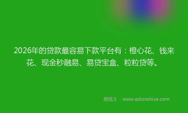 2026年的贷款最容易下款平台有:橙心花、钱来花、现金秒融易、易贷宝盒、粒粒贷等。