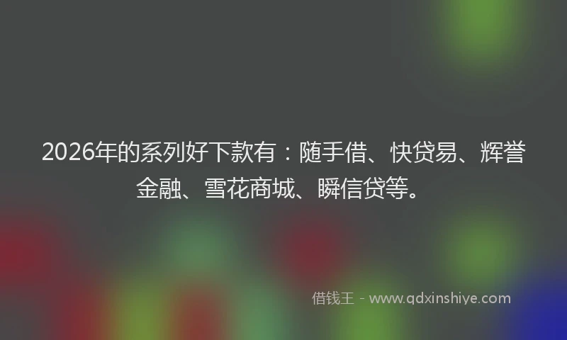 2026年的系列好下款有：随手借、快贷易、辉誉金融、雪花商城、瞬信贷等。