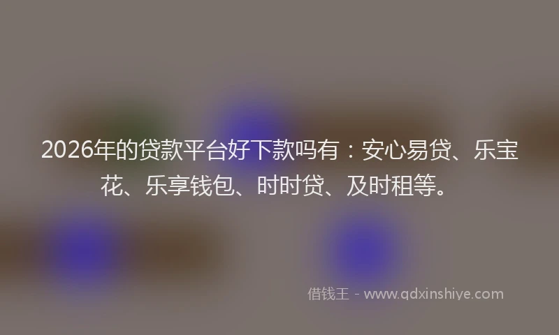 2026年的贷款平台好下款吗有：安心易贷、乐宝花、乐享钱包、时时贷、及时租等。