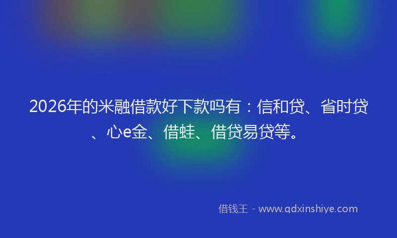 2026年的米融借款好下款吗有：信和贷、省时贷、心e金、借蛙、借贷易贷等。