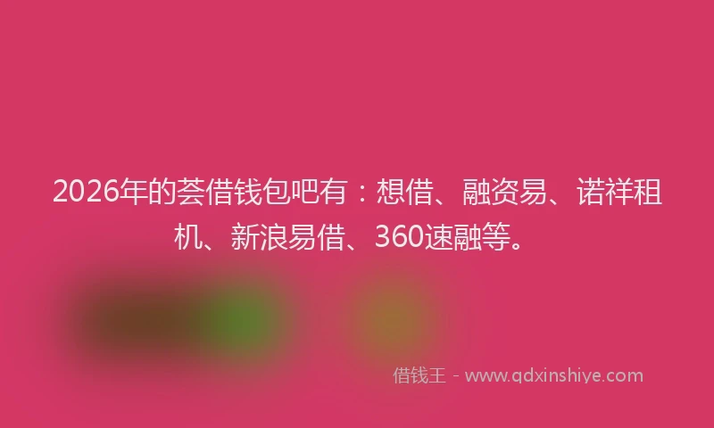 2026年的荟借钱包吧有:想借、融资易、诺祥租机、新浪易借、360速融等。