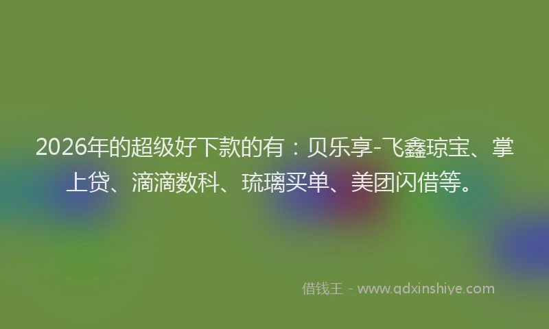 2026年的超级好下款的有：贝乐享-飞鑫琼宝、掌上贷、滴滴数科、琉璃买单、美团闪借等。