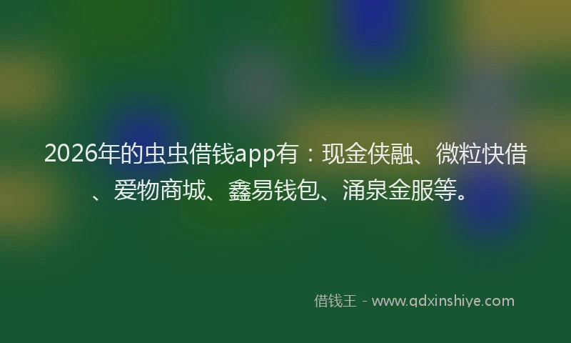 2026年的虫虫借钱app有：现金侠融、微粒快借、爱物商城、鑫易钱包、涌泉金服等。