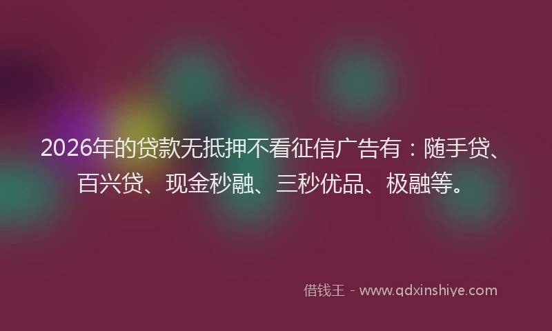 2026年的贷款无抵押不看征信广告有：随手贷、百兴贷、现金秒融、三秒优品、极融等。