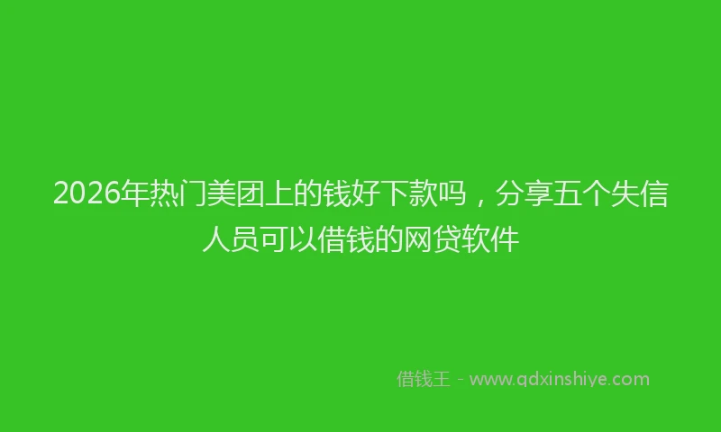 2026年热门美团上的钱好下款吗，分享五个失信人员可以借钱的网贷软件
