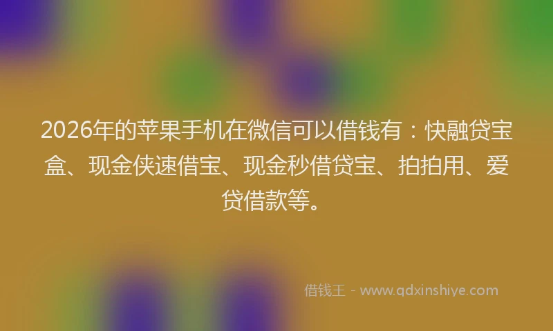 2026年的苹果手机在微信可以借钱有：快融贷宝盒、现金侠速借宝、现金秒借贷宝、拍拍用、爱贷借款等。
