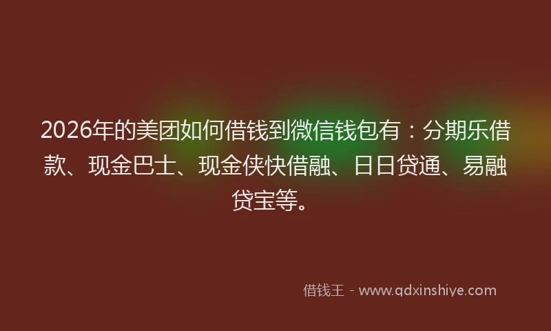 2026年的美团如何借钱到微信钱包有：分期乐借款、现金巴士、现金侠快借融、日日贷通、易融贷宝等。