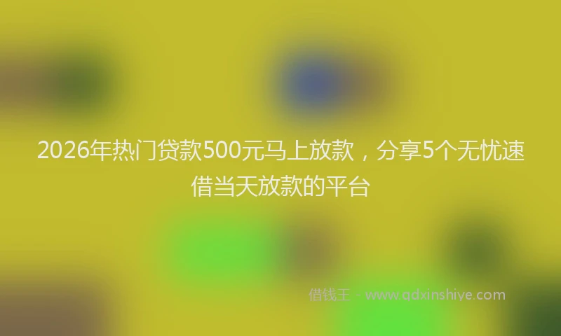 2026年热门贷款500元马上放款，分享5个无忧速借当天放款的平台