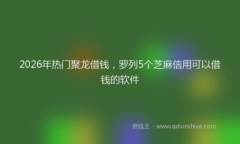 2026年热门聚龙借钱，罗列5个芝麻信用可以借钱的软件