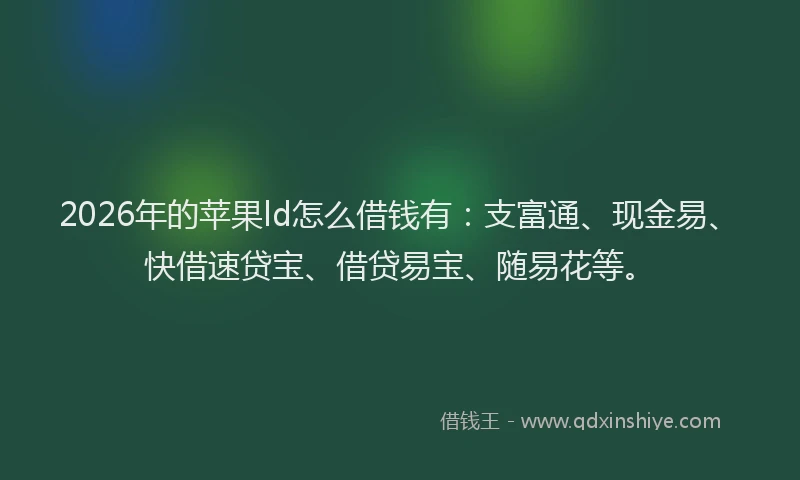 2026年的苹果ld怎么借钱有：支富通、现金易、快借速贷宝、借贷易宝、随易花等。