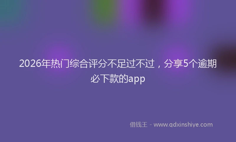2026年热门综合评分不足过不过，分享5个逾期必下款的app