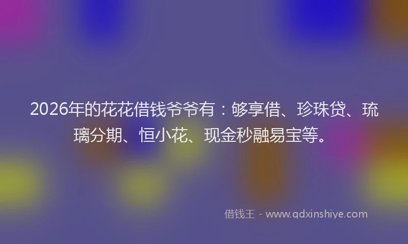 2026年的花花借钱爷爷有:够享借、珍珠贷、琉璃分期、恒小花、现金秒融易宝等。