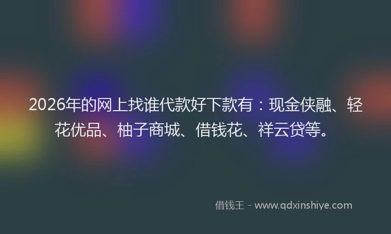 2026年的网上找谁代款好下款有:现金侠融、轻花优品、柚子商城、借钱花、祥云贷等。