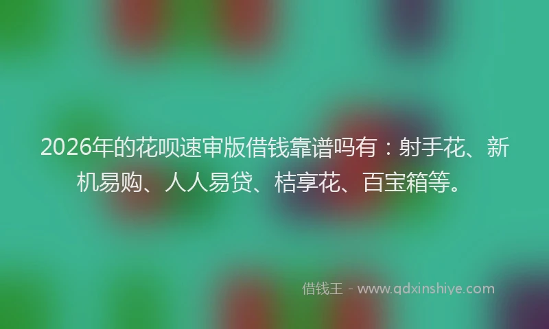 2026年的花呗速审版借钱靠谱吗有：射手花、新机易购、人人易贷、桔享花、百宝箱等。