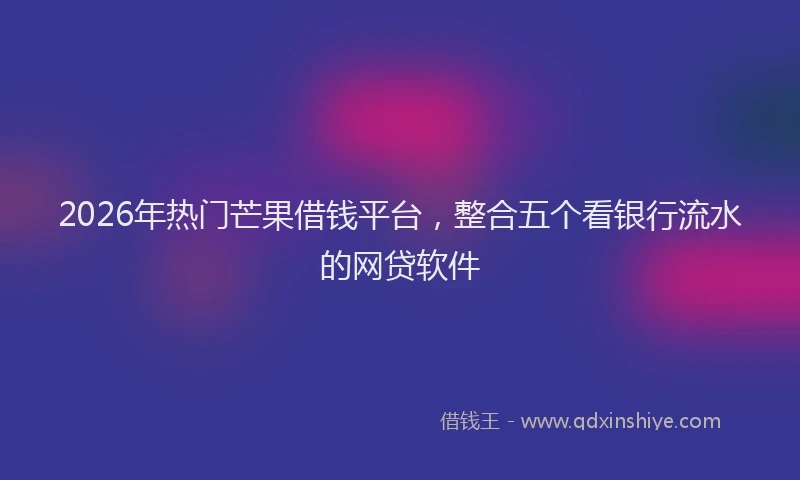 2026年热门芒果借钱平台，整合五个看银行流水的网贷软件