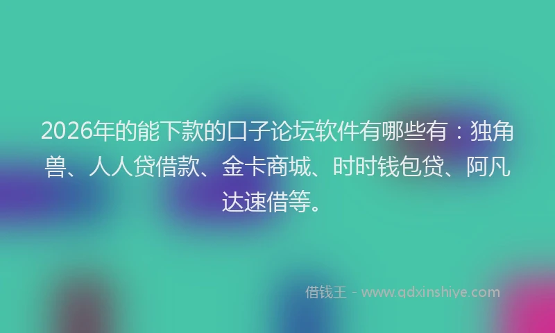 2026年的能下款的口子论坛软件有哪些有：独角兽、人人贷借款、金卡商城、时时钱包贷、阿凡达速借等。