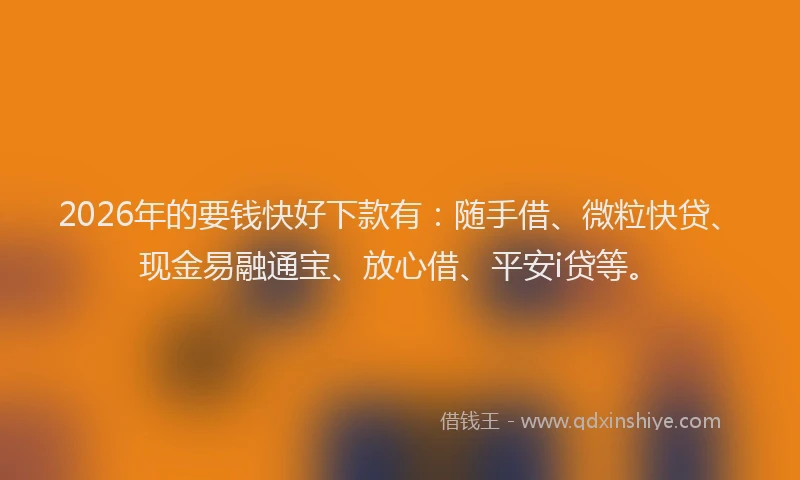 2026年的要钱快好下款有：随手借、微粒快贷、现金易融通宝、放心借、平安i贷等。