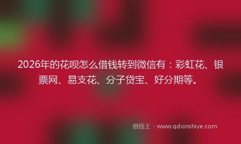 2026年的花呗怎么借钱转到微信有：彩虹花、银票网、易支花、分子贷宝、好分期等。