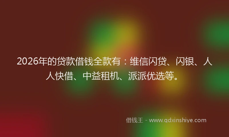 2026年的贷款借钱全款有：维信闪贷、闪银、人人快借、中益租机、派派优选等。