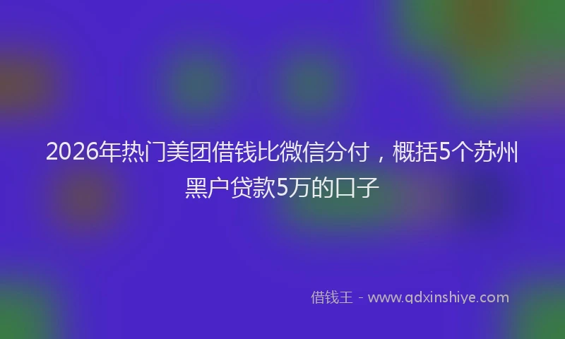 2026年热门美团借钱比微信分付，概括5个苏州黑户贷款5万的口子