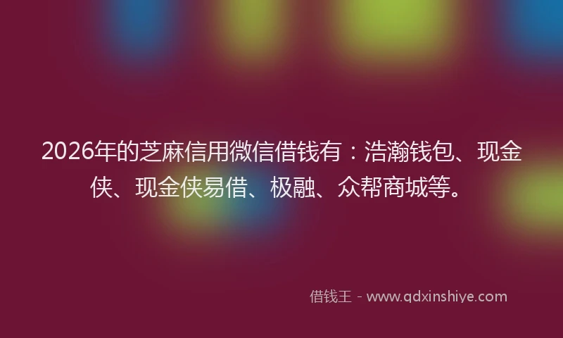 2026年的芝麻信用微信借钱有：浩瀚钱包、现金侠、现金侠易借、极融、众帮商城等。