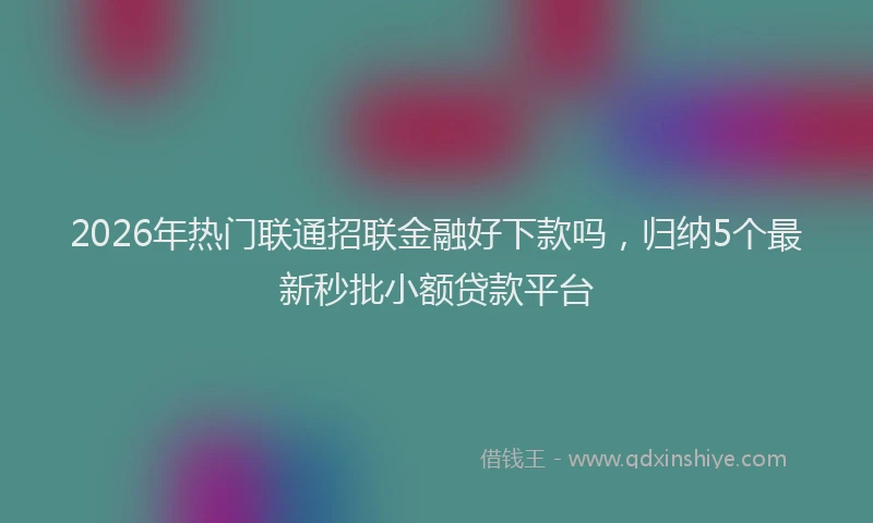 2026年热门联通招联金融好下款吗，归纳5个最新秒批小额贷款平台