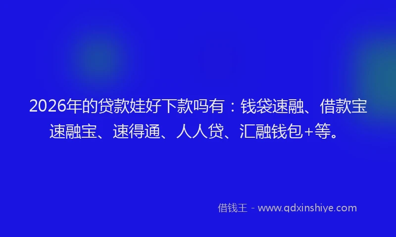 2026年的贷款娃好下款吗有：钱袋速融、借款宝速融宝、速得通、人人贷、汇融钱包+等。