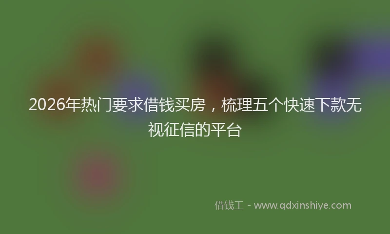2026年热门要求借钱买房，梳理五个快速下款无视征信的平台