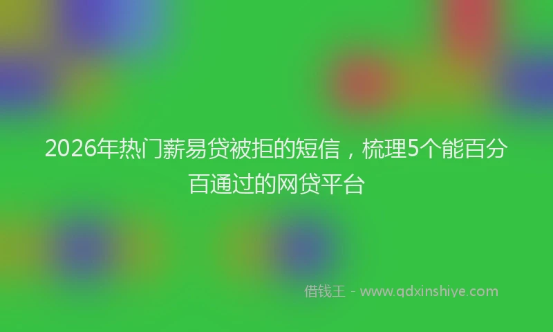 2026年热门薪易贷被拒的短信，梳理5个能百分百通过的网贷平台