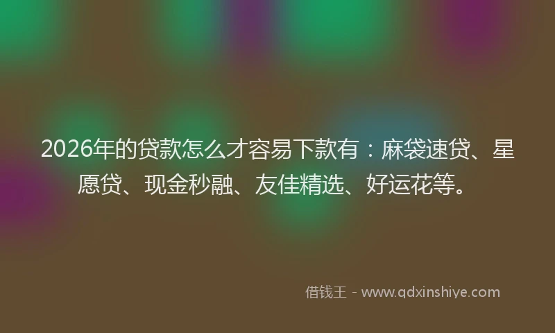 2026年的贷款怎么才容易下款有：麻袋速贷、星愿贷、现金秒融、友佳精选、好运花等。