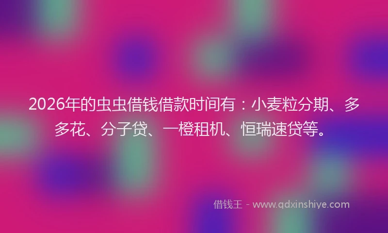2026年的虫虫借钱借款时间有：小麦粒分期、多多花、分子贷、一橙租机、恒瑞速贷等。