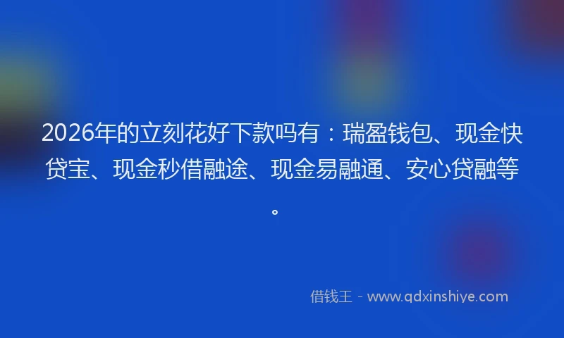 2026年的立刻花好下款吗有:瑞盈钱包、现金快贷宝、现金秒借融途、现金易融通、安心贷融等。