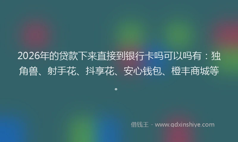 2026年的贷款下来直接到银行卡吗可以吗有:独角兽、射手花、抖享花、安心钱包、橙丰商城等。