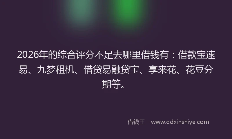 2026年的综合评分不足去哪里借钱有:借款宝速易、九梦租机、借贷易融贷宝、享来花、花豆分期等。