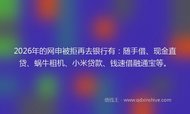 2026年的网申被拒再去银行有:随手借、现金直贷、蜗牛租机、小米贷款、钱速借融通宝等。