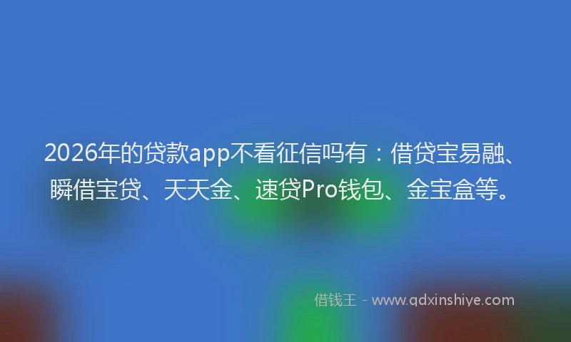 2026年的贷款app不看征信吗有:借贷宝易融、瞬借宝贷、天天金、速贷Pro钱包、金宝盒等。