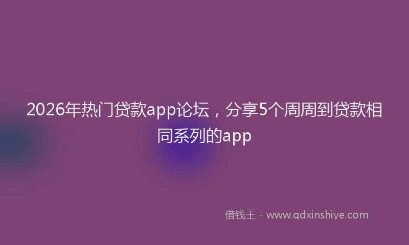 2026年热门贷款app论坛，分享5个周周到贷款相同系列的app