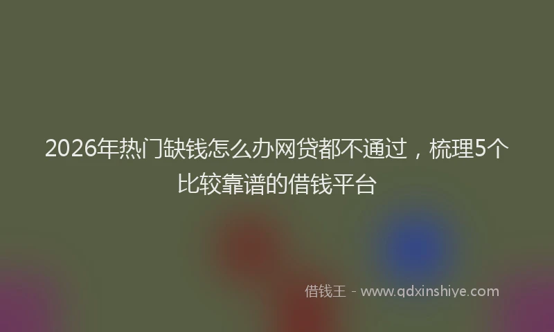 2026年热门缺钱怎么办网贷都不通过,梳理5个比较靠谱的借钱平台