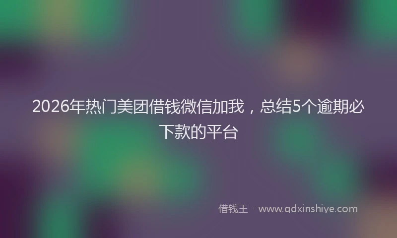 2026年热门美团借钱微信加我，总结5个逾期必下款的平台